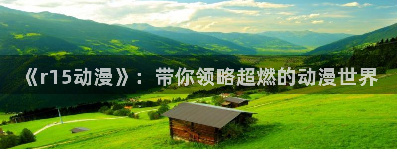51动漫3.5.0版本：《r15动漫》：带你领略超燃的动漫世界