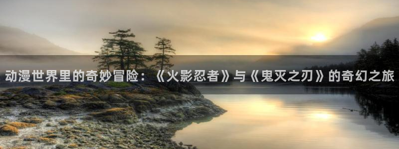 免费动漫51动漫：动漫世界里的奇妙冒险：《火影忍者》与《鬼灭之刃》的奇幻之旅
