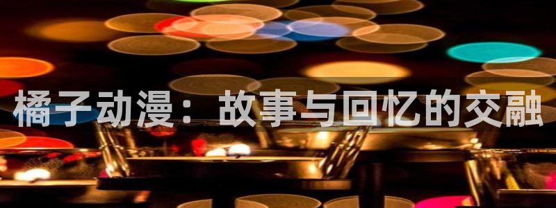 51动漫软件下载：橘子动漫：故事与回忆的交融
