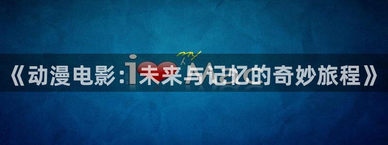 51动漫下载安装最新版：《动漫电影：未来与记忆的奇妙旅程》